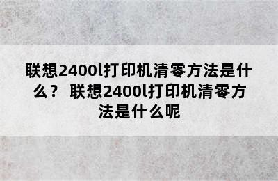 联想2400l打印机清零方法是什么？ 联想2400l打印机清零方法是什么呢